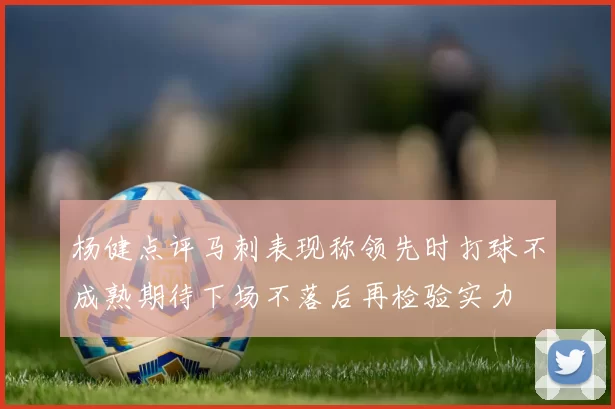 杨健点评马刺表现称领先时打球不成熟期待下场不落后再检验实力