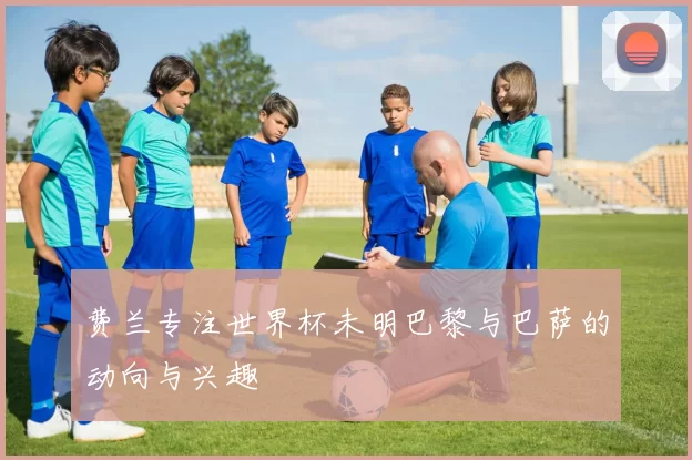 费兰专注世界杯未明巴黎与巴萨的动向与兴趣