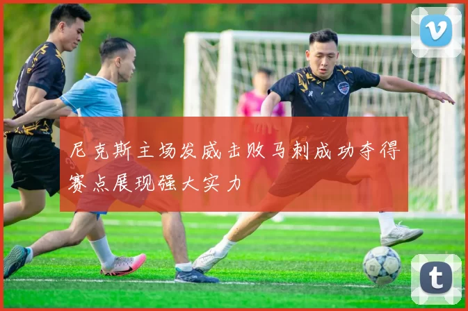 尼克斯主场发威击败马刺成功夺得赛点展现强大实力