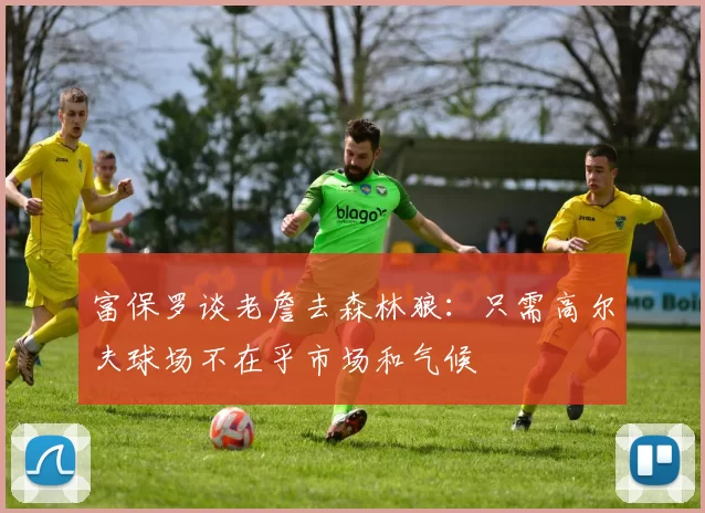 富保罗谈老詹去森林狼：只需高尔夫球场不在乎市场和气候