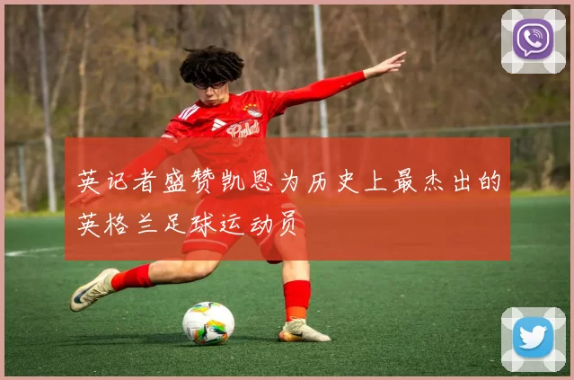 英记者盛赞凯恩为历史上最杰出的英格兰足球运动员