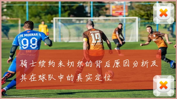 骑士续约米切尔的背后原因分析及其在球队中的真实定位