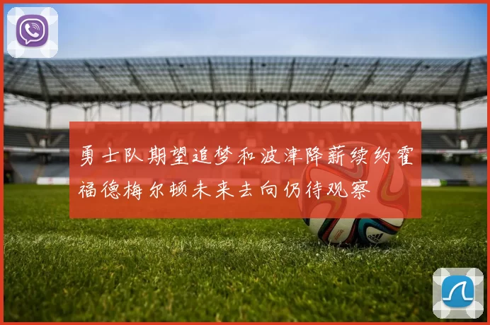 勇士队期望追梦和波津降薪续约霍福德梅尔顿未来去向仍待观察