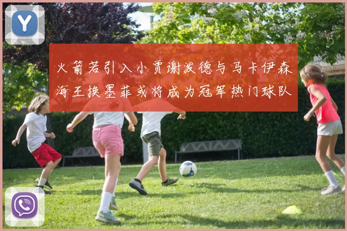火箭若引入小贾谢泼德与马卡伊森海王换墨菲或将成为冠军热门球队