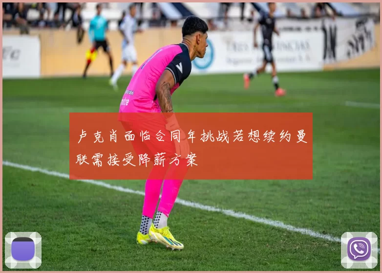 卢克肖面临合同年挑战若想续约曼联需接受降薪方案