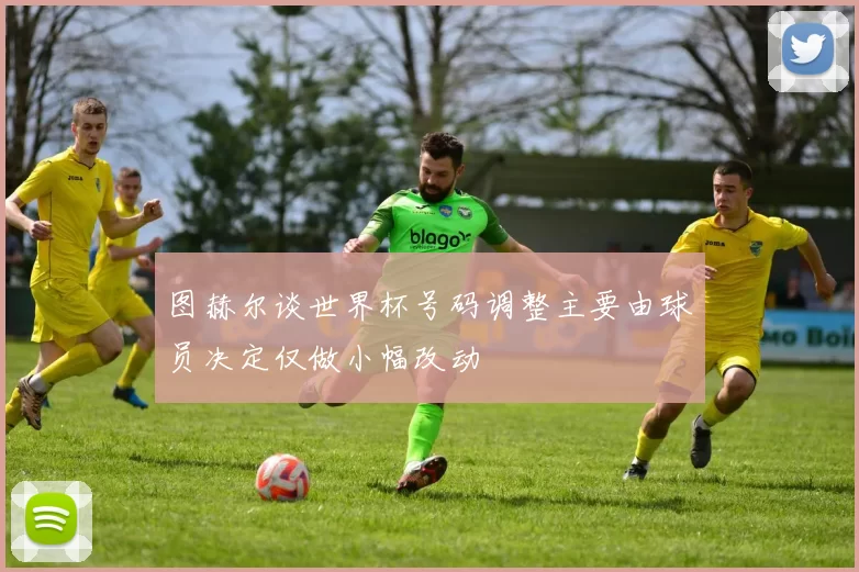 图赫尔谈世界杯号码调整主要由球员决定仅做小幅改动