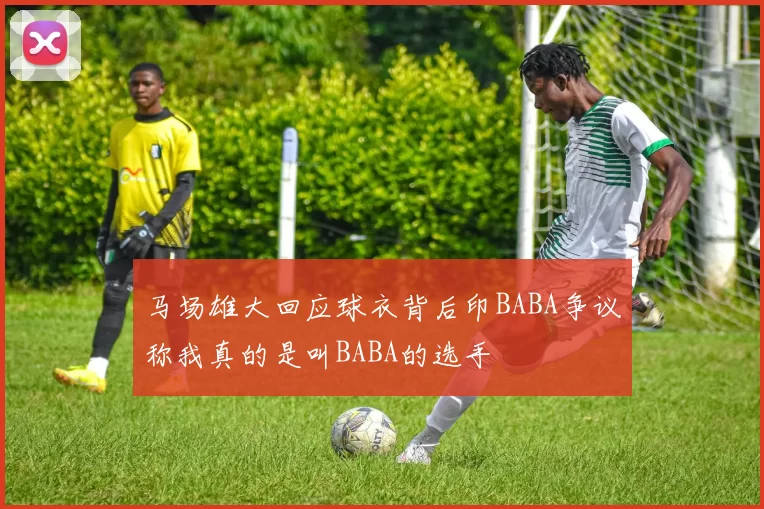 马场雄大回应球衣背后印BABA争议称我真的是叫BABA的选手