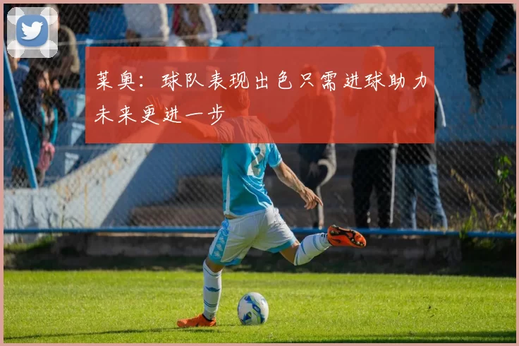 莱奥：球队表现出色只需进球助力未来更进一步