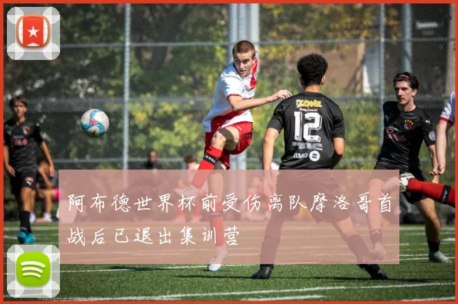 阿布德世界杯前受伤离队摩洛哥首战后已退出集训营