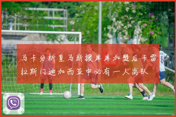 马卡分析皇马新援库库加盟后卡雷拉斯门迪加西亚中必有一人离队