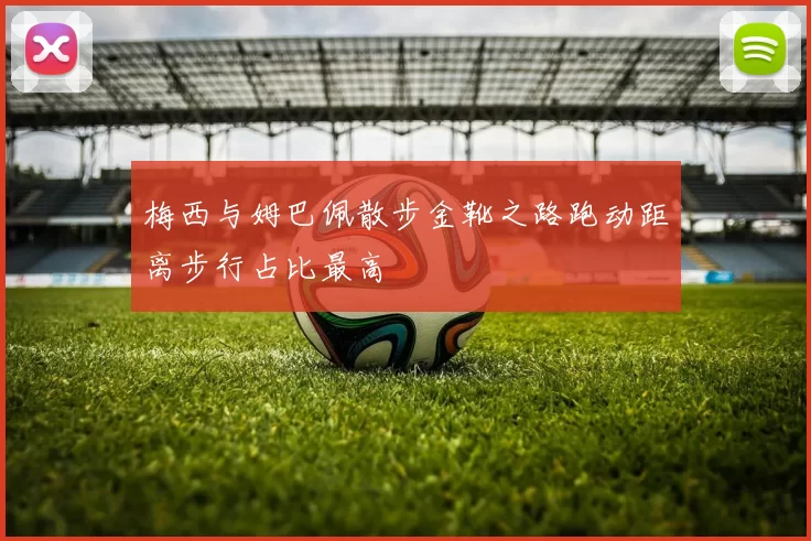 梅西与姆巴佩散步金靴之路跑动距离步行占比最高